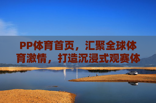 PP体育首页，汇聚全球体育激情，打造沉浸式观赛体验，PP体育首页，汇聚全球体育激情，打造沉浸式观赛体验