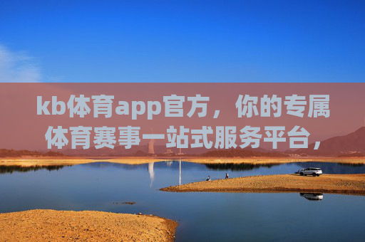 kb体育app官方，你的专属体育赛事一站式服务平台，KB体育APP官方，专属体育赛事一站式服务平台