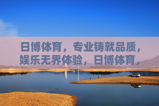 日博体育，专业铸就品质，娱乐无界体验，日博体育，专业品质，娱乐无界
