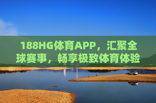 188HG体育APP，汇聚全球赛事，畅享极致体育体验