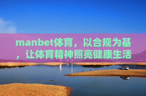 manbet体育，以合规为基，让体育精神照亮健康生活，manbet体育，合规为基，体育精神照亮健康生活