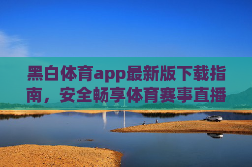 黑白体育app最新版下载指南，安全畅享体育赛事直播，黑白体育app最新版下载，安全畅享体育赛事直播