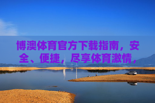 博澳体育官方下载指南，安全、便捷，尽享体育激情，博澳体育官方下载指南，安全便捷，尽享体育激情