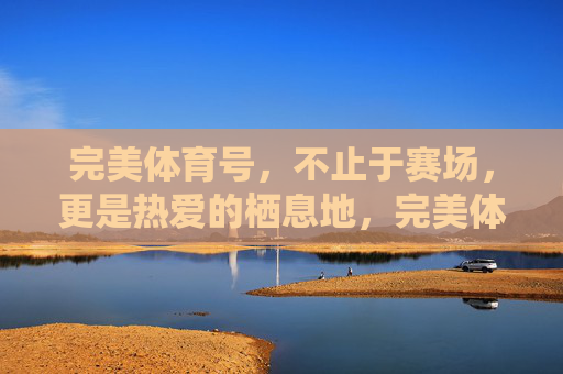 完美体育号，不止于赛场，更是热爱的栖息地，完美体育号，不止赛场，更是热爱栖息地