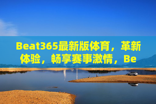 Beat365最新版体育，革新体验，畅享赛事激情，Beat365最新版体育，革新体验，畅享赛事激情