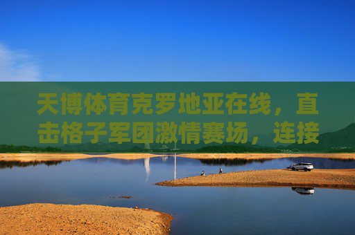 天博体育克罗地亚在线，直击格子军团激情赛场，连接克罗地亚体育脉搏，天博体育克罗地亚在线，直击格子军团赛场，连接体育脉搏