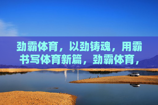 劲霸体育，以劲铸魂，用霸书写体育新篇，劲霸体育，以劲铸魂，霸写体育新篇