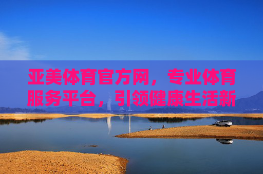 亚美体育官方网，专业体育服务平台，引领健康生活新风尚，亚美体育官方网，专业体育服务，引领健康新风尚