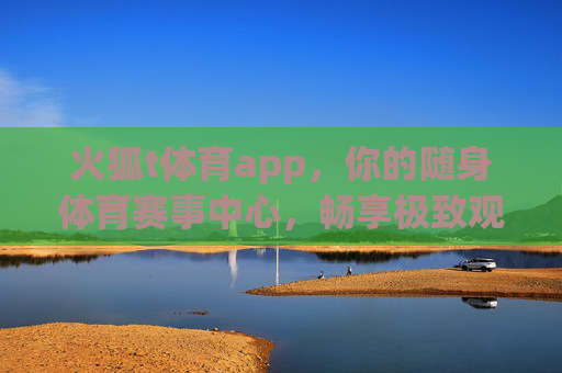 火狐t体育app，你的随身体育赛事中心，畅享极致观赛体验，火狐t体育app，随身体育赛事中心，畅享极致观赛体验