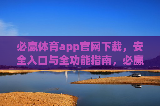 必赢体育app官网下载，安全入口与全功能指南，必赢体育app官网下载，安全入口与全功能指南