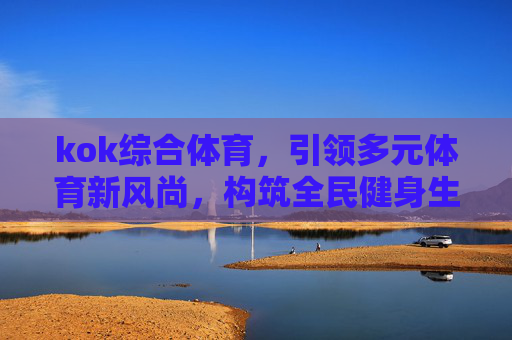 kok综合体育，引领多元体育新风尚，构筑全民健身生态圈，kok综合体育，引领多元新风尚，构筑全民健身生态圈