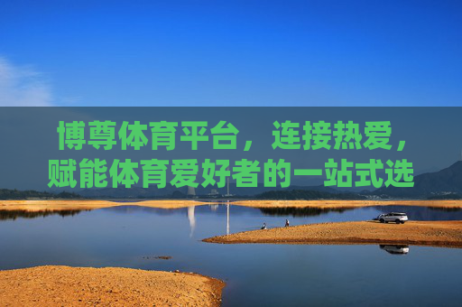 博尊体育平台，连接热爱，赋能体育爱好者的一站式选择