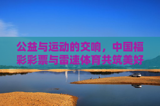 公益与运动的交响，中国福彩彩票与雷速体育共筑美好生活