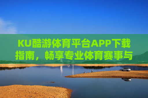 KU酷游体育平台APP下载指南，畅享专业体育赛事与便捷服务，KU酷游体育APP下载指南，畅享专业赛事与便捷服务