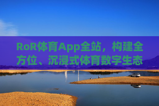 RoR体育App全站，构建全方位、沉浸式体育数字生态新体验，RoR体育App全站，构建全方位沉浸式体育数字生态新体验