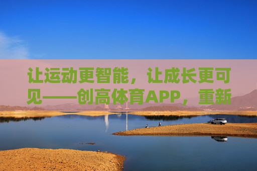 让运动更智能,让成长更可见——创高体育APP,重新定义你的运动生活,创高体育APP,智能运动,成长可见 让运动更智能,让成长更可见——创高体育APP,重新定义你的运动生活,创高体育APP,智能运动,成长可见