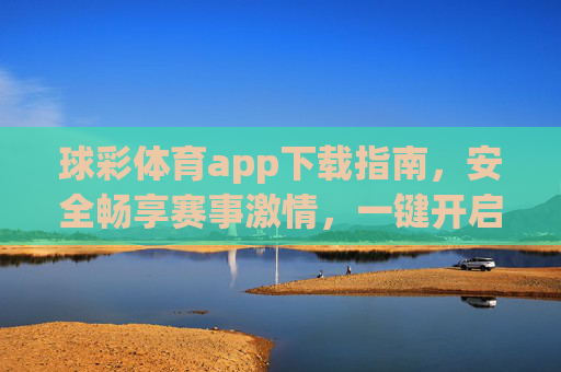 球彩体育app下载指南，安全畅享赛事激情，一键开启你的体育之旅，球彩体育app下载指南，安全畅享赛事激情，一键开启体育之旅