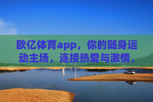 欧亿体育app，你的随身运动主场，连接热爱与激情，欧亿体育app，随身运动主场，连接热爱与激情