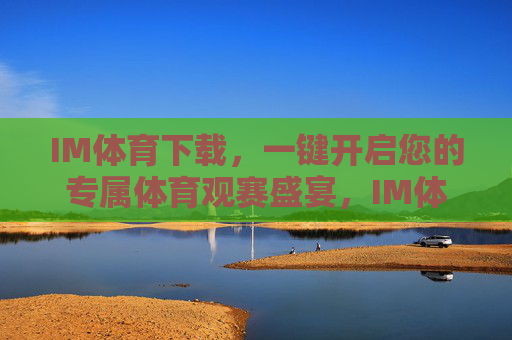 IM体育下载，一键开启您的专属体育观赛盛宴，IM体育下载，一键开启专属体育观赛盛宴