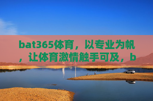 bat365体育,以专业为帆,让体育激情触手可及,bat365体育,专业为帆,激情触手可及 bat365体育,以专业为帆,让体育激情触手可及,bat365体育,专业为帆,激情触手可及
