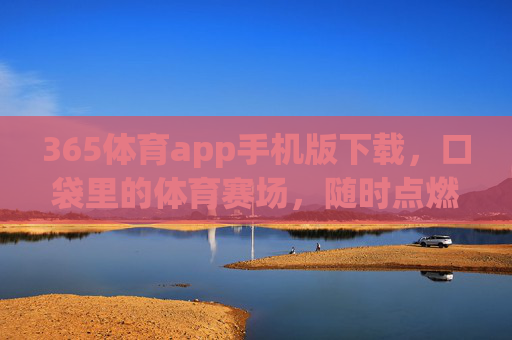 365体育app手机版下载，口袋里的体育赛场，随时点燃你的激情，365体育app，口袋赛场，随时燃情
