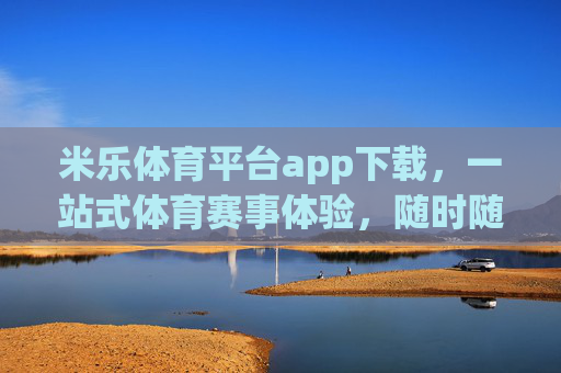 米乐体育平台app下载，一站式体育赛事体验，随时随地尽享运动激情，米乐体育APP下载，一站式赛事体验，随时随地尽享运动激情