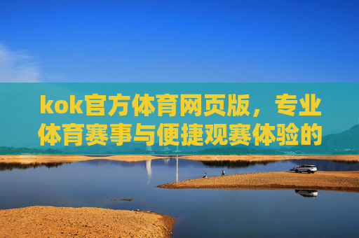 kok官方体育网页版，专业体育赛事与便捷观赛体验的一站式平台