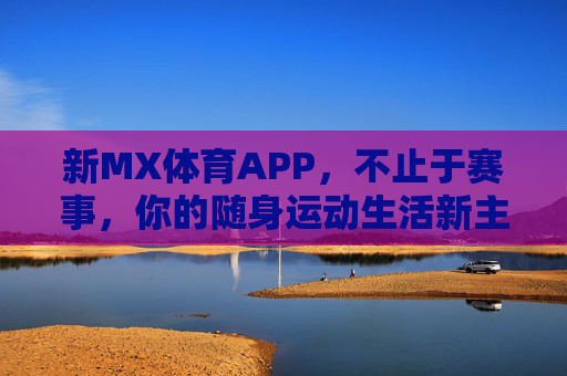 新MX体育APP,不止于赛事,你的随身运动生活新主场,新MX体育APP,不止赛事,随身运动生活主场 新MX体育APP,不止于赛事,你的随身运动生活新主场,新MX体育APP,不止赛事,随身运动生活主场