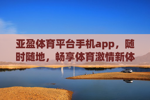 亚盈体育平台手机app，随时随地，畅享体育激情新体验，亚盈体育APP，随时随地畅享体育激情新体验