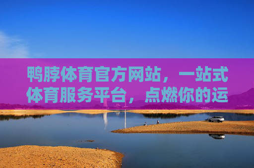 鸭脖体育官方网站，一站式体育服务平台，点燃你的运动激情，鸭脖体育官方网站，一站式体育服务平台，点燃你的运动激情