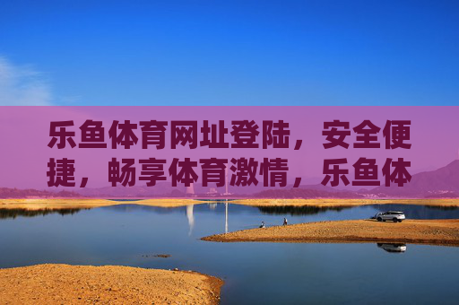 乐鱼体育网址登陆，安全便捷，畅享体育激情，乐鱼体育安全便捷登陆，畅享体育激情