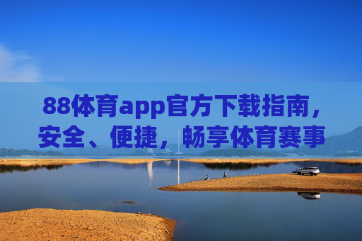 88体育app官方下载指南,安全、便捷,畅享体育赛事新体验,88体育app官方下载指南,安全便捷,畅享赛事新体验 88体育app官方下载指南,安全、便捷,畅享体育赛事新体验,88体育app官方下载指南,安全便捷,畅享赛事新体验