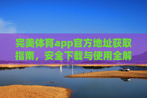 完美体育app官方地址获取指南，安全下载与使用全解析，完美体育app官方地址获取与安全下载使用全解析
