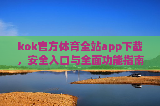 kok官方体育全站app下载，安全入口与全面功能指南，kok官方体育全站app下载，安全入口与全面功能指南
