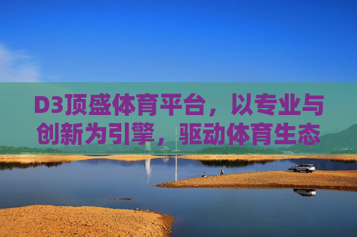 D3顶盛体育平台，以专业与创新为引擎，驱动体育生态新未来，D3顶盛体育平台，专业创新引擎驱动体育生态新未来