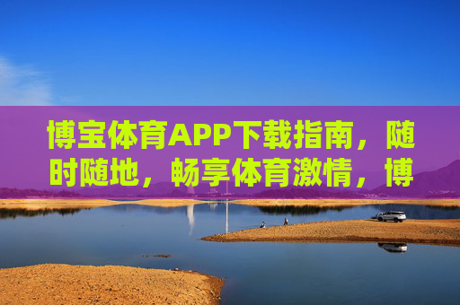 博宝体育APP下载指南，随时随地，畅享体育激情，博宝体育APP下载指南，随时随地畅享体育激情