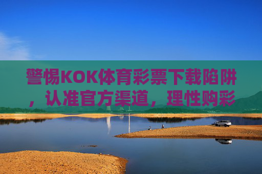 警惕KOK体育彩票下载陷阱，认准官方渠道，理性购彩护权益，警惕KOK体育彩票下载陷阱 认准官方渠道理性购彩