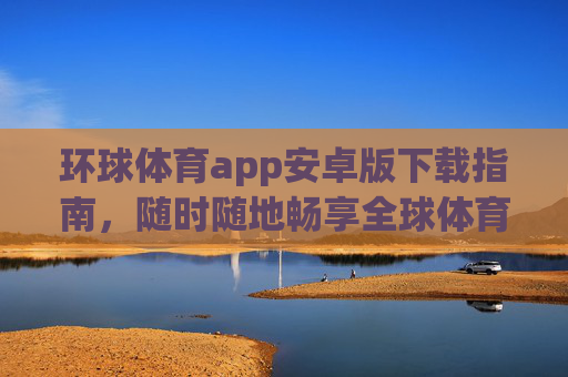 环球体育app安卓版下载指南，随时随地畅享全球体育盛宴，环球体育app安卓版下载，随时随地畅享全球体育盛宴