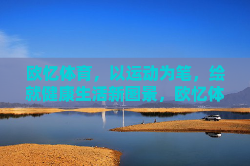 欧忆体育，以运动为笔，绘就健康生活新图景，欧忆体育，以运动为笔，绘健康生活新图景