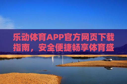 乐动体育APP官方网页下载指南，安全便捷畅享体育盛宴，乐动体育APP官方下载指南，安全便捷畅享体育盛宴