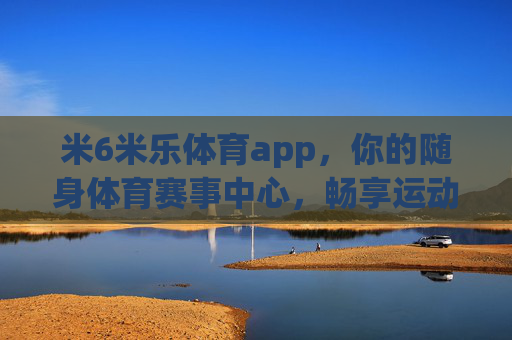 米6米乐体育app，你的随身体育赛事中心，畅享运动激情，米6米乐体育app，随身体育赛事中心，畅享运动激情