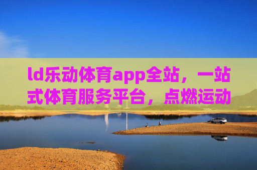 ld乐动体育app全站，一站式体育服务平台，点燃运动激情，ld乐动体育app全站，一站式点燃运动激情