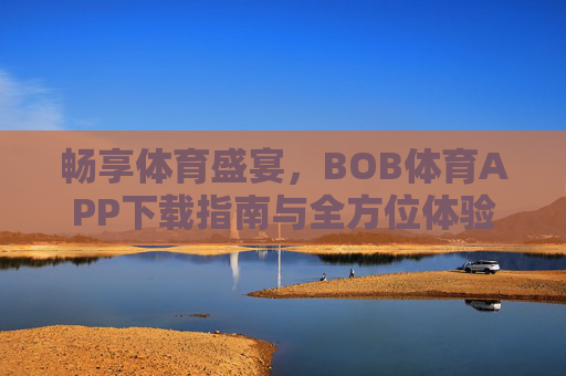 畅享体育盛宴,BOB体育APP下载指南与全方位体验解析,BOB体育APP,体育盛宴下载指南与全方位体验 畅享体育盛宴,BOB体育APP下载指南与全方位体验解析,BOB体育APP,体育盛宴下载指南与全方位体验