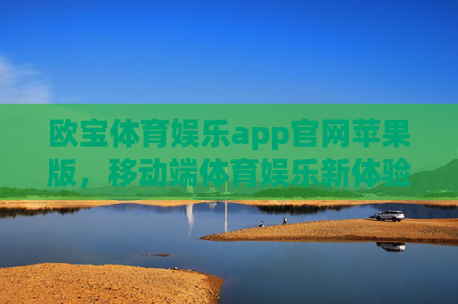 欧宝体育娱乐app官网苹果版，移动端体育娱乐新体验，欧宝体育娱乐苹果版，移动端新体验