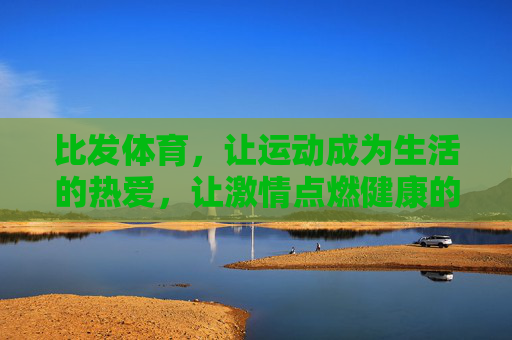 比发体育,让运动成为生活的热爱,让激情点燃健康的未来,比发体育,运动热爱,点燃健康未来 比发体育,让运动成为生活的热爱,让激情点燃健康的未来,比发体育,运动热爱,点燃健康未来