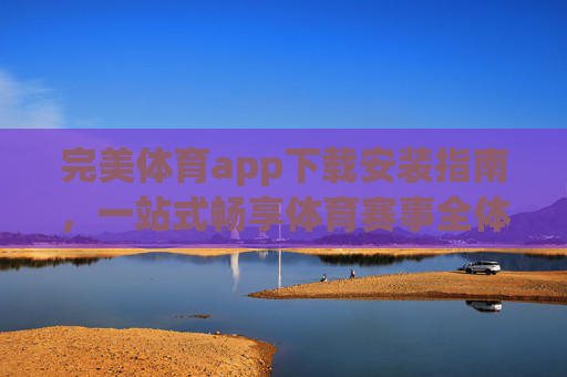 完美体育app下载安装指南，一站式畅享体育赛事全体验，完美体育app下载安装指南，一站式畅享体育赛事全体验