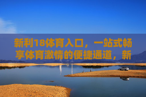 新利18体育入口，一站式畅享体育激情的便捷通道，新利18体育入口，一站式畅享体育激情的便捷通道