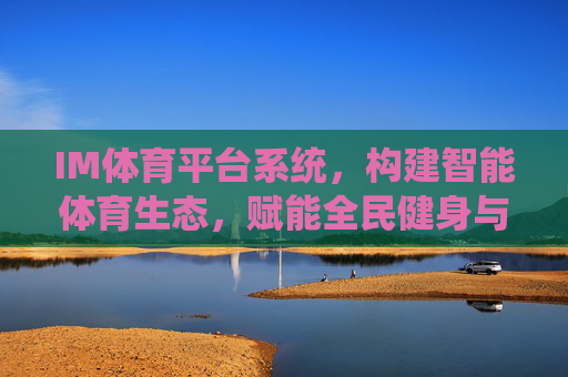 IM体育平台系统，构建智能体育生态，赋能全民健身与产业升级，IM体育平台系统，构建智能生态，赋能全民健身与产业升级