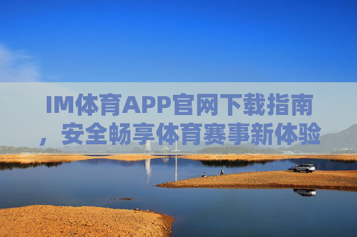 IM体育APP官网下载指南，安全畅享体育赛事新体验，IM体育APP官网下载指南，安全畅享体育赛事新体验