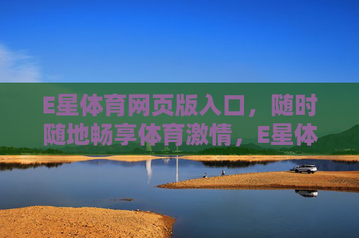 E星体育网页版入口，随时随地畅享体育激情，E星体育网页版入口，随时随地畅享体育激情
